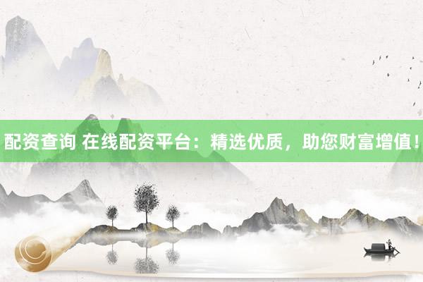 配资查询 在线配资平台：精选优质，助您财富增值！