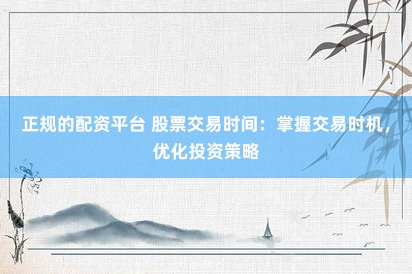 正规的配资平台 股票交易时间：掌握交易时机，优化投资策略