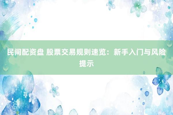 民间配资盘 股票交易规则速览：新手入门与风险提示