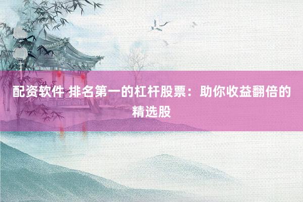 配资软件 排名第一的杠杆股票：助你收益翻倍的精选股