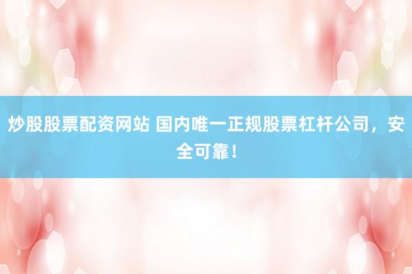炒股股票配资网站 国内唯一正规股票杠杆公司，安全可靠！