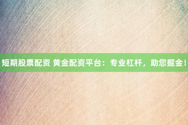 短期股票配资 黄金配资平台：专业杠杆，助您掘金！