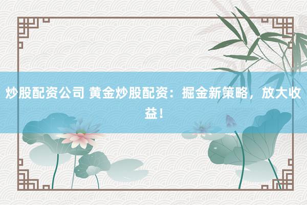 炒股配资公司 黄金炒股配资：掘金新策略，放大收益！