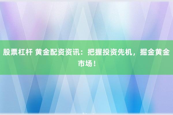 股票杠杆 黄金配资资讯：把握投资先机，掘金黄金市场！