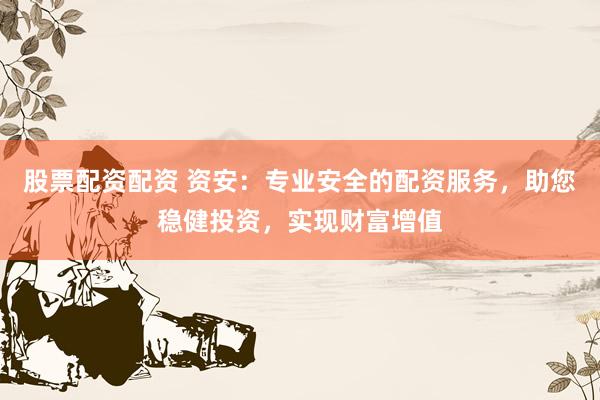 股票配资配资 资安：专业安全的配资服务，助您稳健投资，实现财富增值