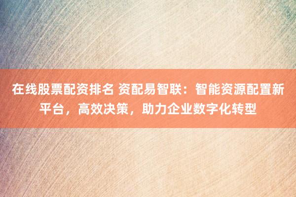 在线股票配资排名 资配易智联：智能资源配置新平台，高效决策，助力企业数字化转型