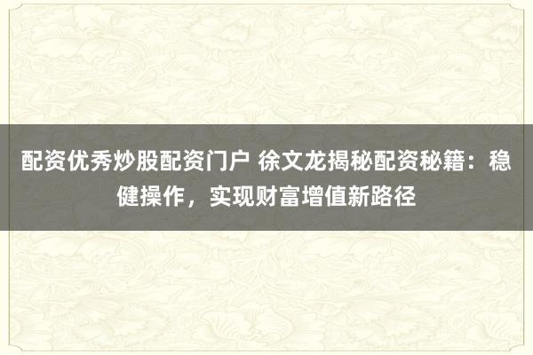 配资优秀炒股配资门户 徐文龙揭秘配资秘籍：稳健操作，实现财富增值新路径