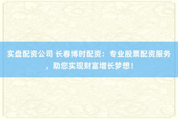 实盘配资公司 长春博时配资：专业股票配资服务，助您实现财富增长梦想！