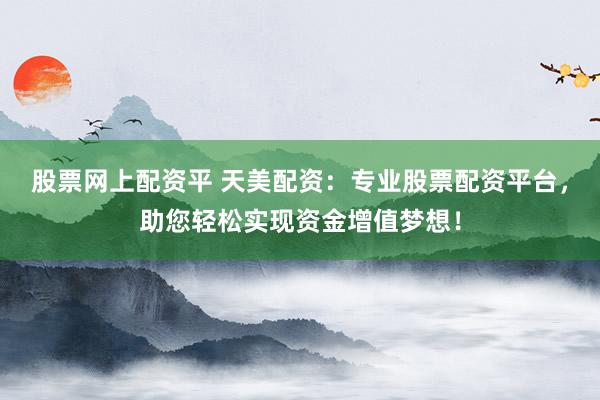 股票网上配资平 天美配资：专业股票配资平台，助您轻松实现资金增值梦想！