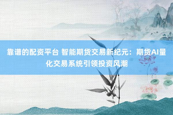 靠谱的配资平台 智能期货交易新纪元：期货AI量化交易系统引领投资风潮