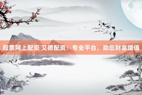 股票网上配资 艾德配资：专业平台，助您财富增值