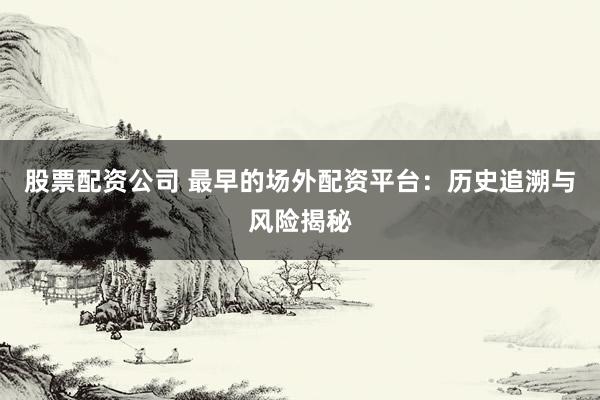 股票配资公司 最早的场外配资平台：历史追溯与风险揭秘