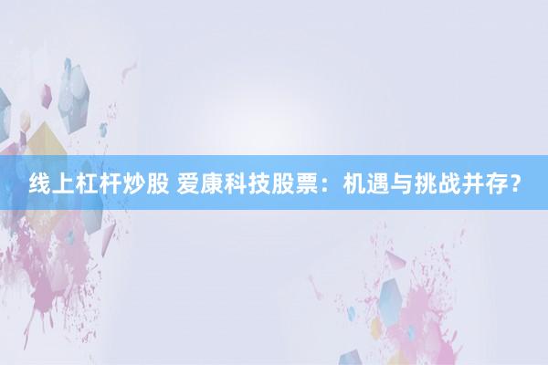 线上杠杆炒股 爱康科技股票：机遇与挑战并存？