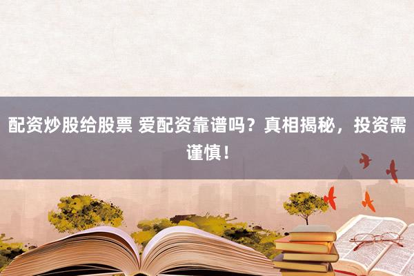 配资炒股给股票 爱配资靠谱吗？真相揭秘，投资需谨慎！