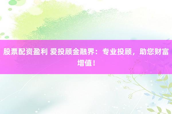股票配资盈利 爱投顾金融界：专业投顾，助您财富增值！