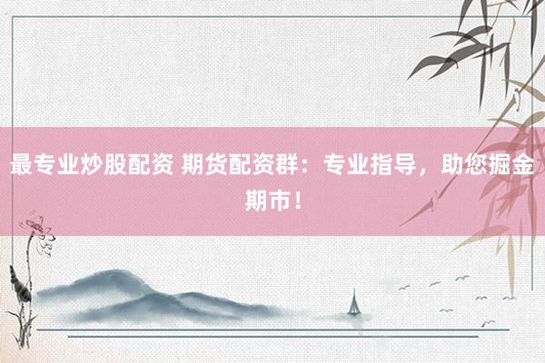 最专业炒股配资 期货配资群：专业指导，助您掘金期市！