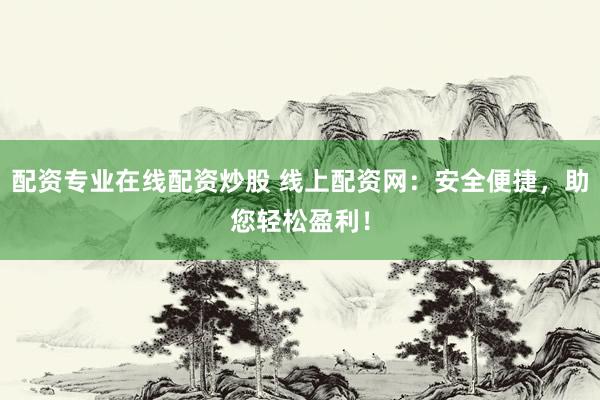 配资专业在线配资炒股 线上配资网：安全便捷，助您轻松盈利！