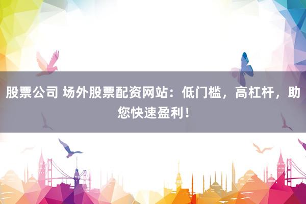 股票公司 场外股票配资网站：低门槛，高杠杆，助您快速盈利！