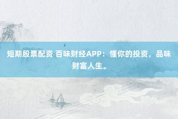 短期股票配资 百味财经APP：懂你的投资，品味财富人生。