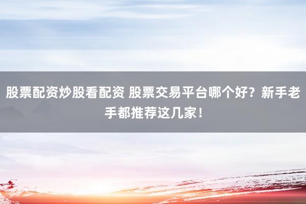 股票配资炒股看配资 股票交易平台哪个好？新手老手都推荐这几家！
