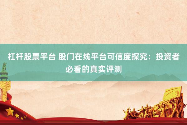 杠杆股票平台 股门在线平台可信度探究：投资者必看的真实评测