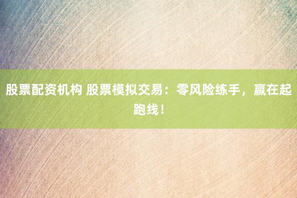 股票配资机构 股票模拟交易：零风险练手，赢在起跑线！