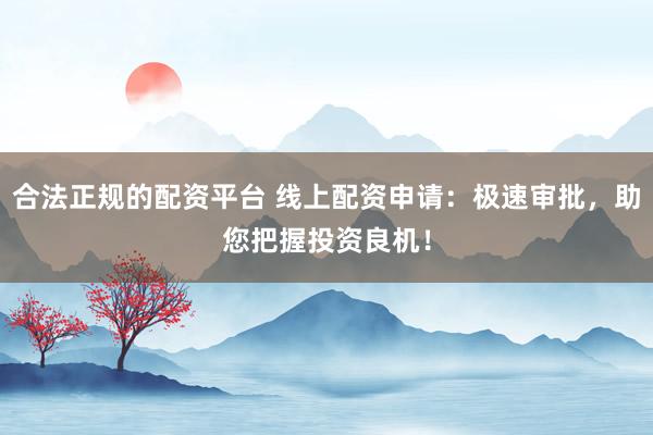 合法正规的配资平台 线上配资申请：极速审批，助您把握投资良机！