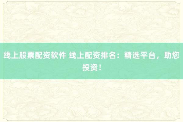 线上股票配资软件 线上配资排名：精选平台，助您投资！
