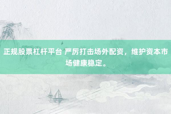 正规股票杠杆平台 严厉打击场外配资，维护资本市场健康稳定。