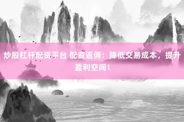 炒股杠杆配资平台 配资返佣：降低交易成本，提升盈利空间！