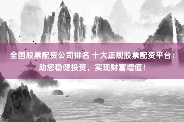 全国股票配资公司排名 十大正规股票配资平台：助您稳健投资，实现财富增值！