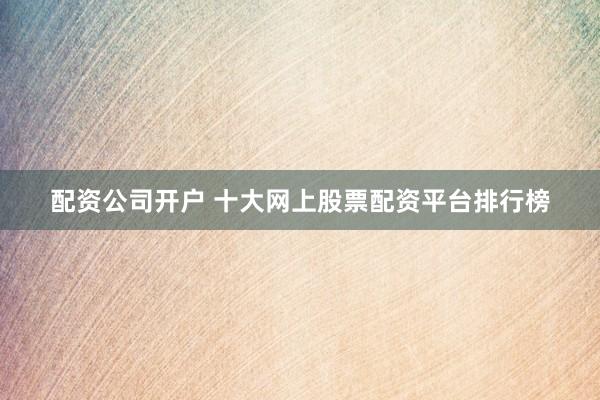 配资公司开户 十大网上股票配资平台排行榜