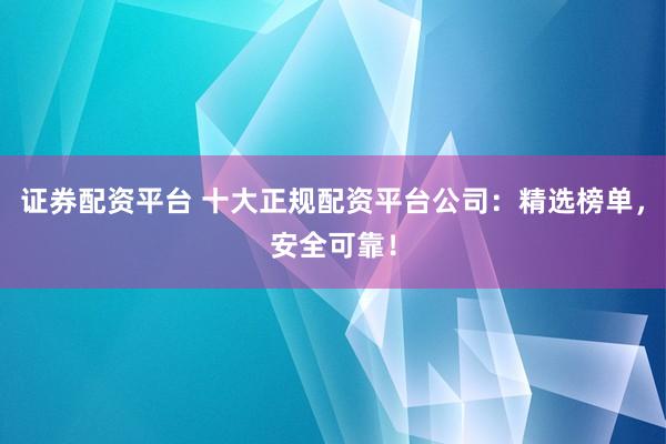 证券配资平台 十大正规配资平台公司：精选榜单，安全可靠！
