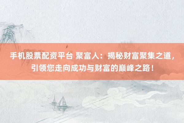 手机股票配资平台 聚富人：揭秘财富聚集之道，引领您走向成功与财富的巅峰之路！