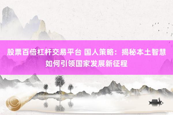 股票百倍杠杆交易平台 国人策略：揭秘本土智慧如何引领国家发展新征程