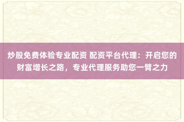 炒股免费体验专业配资 配资平台代理：开启您的财富增长之路，专业代理服务助您一臂之力