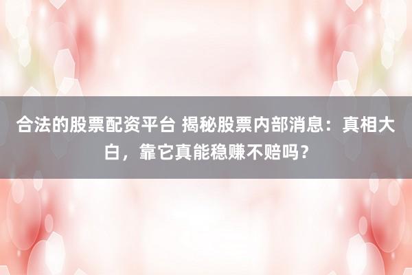 合法的股票配资平台 揭秘股票内部消息：真相大白，靠它真能稳赚不赔吗？