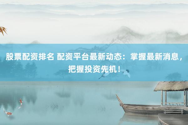 股票配资排名 配资平台最新动态：掌握最新消息，把握投资先机！