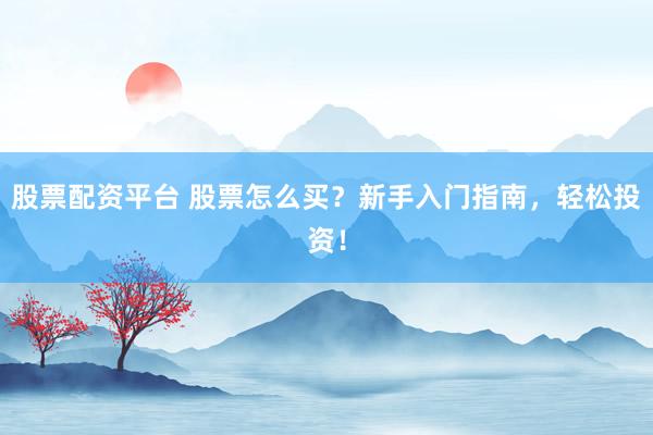 股票配资平台 股票怎么买？新手入门指南，轻松投资！