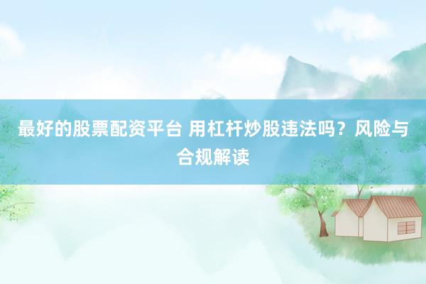 最好的股票配资平台 用杠杆炒股违法吗？风险与合规解读