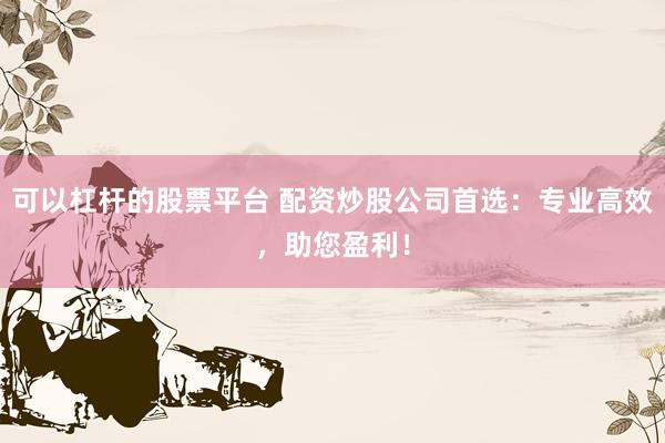可以杠杆的股票平台 配资炒股公司首选：专业高效，助您盈利！