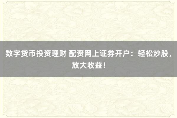 数字货币投资理财 配资网上证券开户：轻松炒股，放大收益！