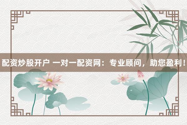 配资炒股开户 一对一配资网：专业顾问，助您盈利！