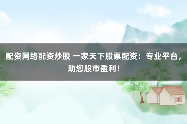 配资网络配资炒股 一家天下股票配资：专业平台，助您股市盈利！