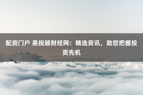 配资门户 易投顾财经网：精选资讯，助您把握投资先机