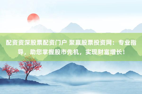 配资资深股票配资门户 聚赢股票投资网：专业指导，助您掌握股市先机，实现财富增长！