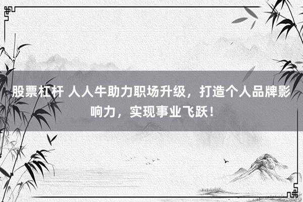 股票杠杆 人人牛助力职场升级，打造个人品牌影响力，实现事业飞跃！