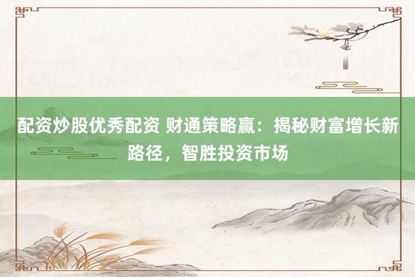 配资炒股优秀配资 财通策略赢：揭秘财富增长新路径，智胜投资市场
