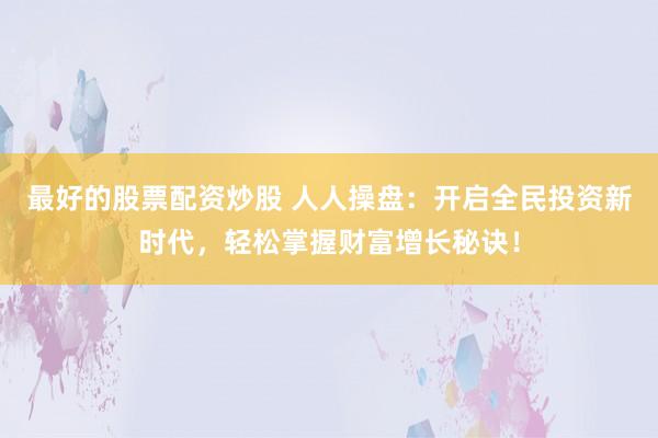 最好的股票配资炒股 人人操盘：开启全民投资新时代，轻松掌握财富增长秘诀！