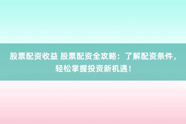 股票配资收益 股票配资全攻略：了解配资条件，轻松掌握投资新机遇！